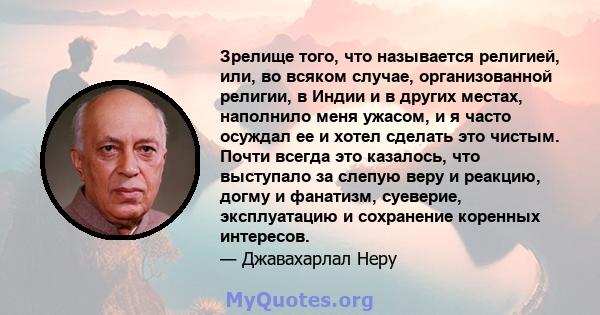 Зрелище того, что называется религией, или, во всяком случае, организованной религии, в Индии и в других местах, наполнило меня ужасом, и я часто осуждал ее и хотел сделать это чистым. Почти всегда это казалось, что