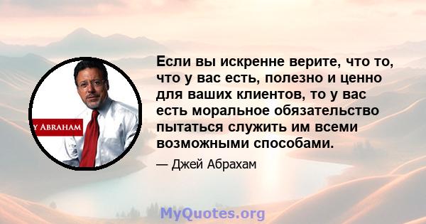 Если вы искренне верите, что то, что у вас есть, полезно и ценно для ваших клиентов, то у вас есть моральное обязательство пытаться служить им всеми возможными способами.