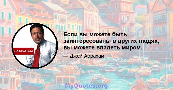 Если вы можете быть заинтересованы в других людях, вы можете владеть миром.