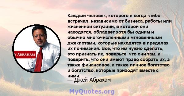 Каждый человек, которого я когда -либо встречал, независимо от бизнеса, работы или жизненной ситуации, в которой они находятся, обладает хотя бы одним и обычно многочисленными мгновенными джекпотами, которые находятся в 