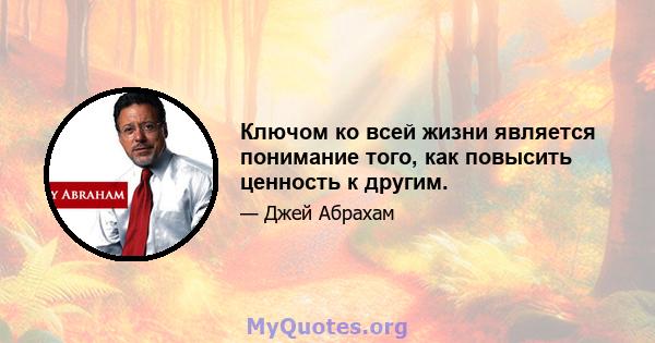 Ключом ко всей жизни является понимание того, как повысить ценность к другим.