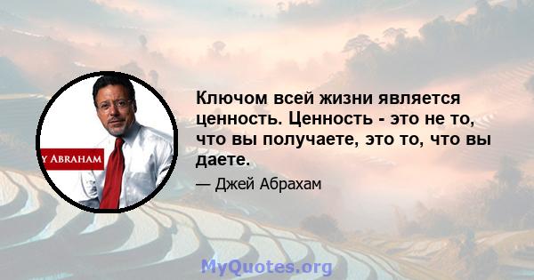 Ключом всей жизни является ценность. Ценность - это не то, что вы получаете, это то, что вы даете.