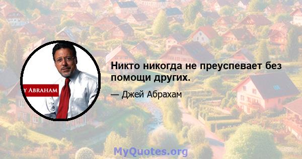 Никто никогда не преуспевает без помощи других.