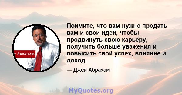 Поймите, что вам нужно продать вам и свои идеи, чтобы продвинуть свою карьеру, получить больше уважения и повысить свой успех, влияние и доход.