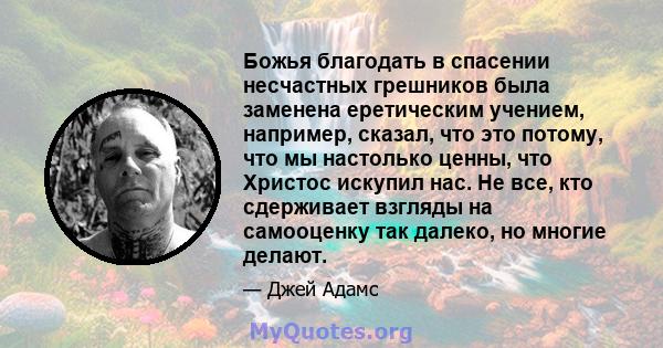 Божья благодать в спасении несчастных грешников была заменена еретическим учением, например, сказал, что это потому, что мы настолько ценны, что Христос искупил нас. Не все, кто сдерживает взгляды на самооценку так