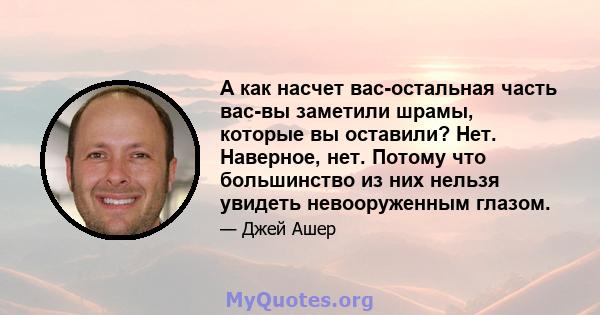 А как насчет вас-остальная часть вас-вы заметили шрамы, которые вы оставили? Нет. Наверное, нет. Потому что большинство из них нельзя увидеть невооруженным глазом.