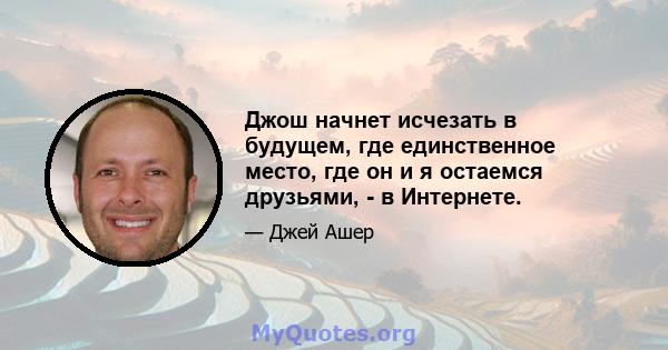 Джош начнет исчезать в будущем, где единственное место, где он и я остаемся друзьями, - в Интернете.