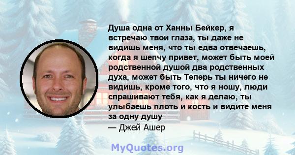 Душа одна от Ханны Бейкер, я встречаю твои глаза, ты даже не видишь меня, что ты едва отвечаешь, когда я шепчу привет, может быть моей родственной душой два родственных духа, может быть Теперь ты ничего не видишь, кроме 