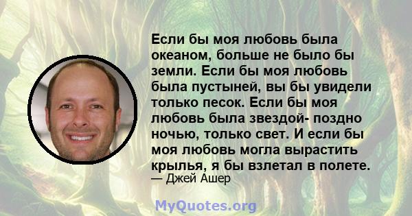 Если бы моя любовь была океаном, больше не было бы земли. Если бы моя любовь была пустыней, вы бы увидели только песок. Если бы моя любовь была звездой- поздно ночью, только свет. И если бы моя любовь могла вырастить