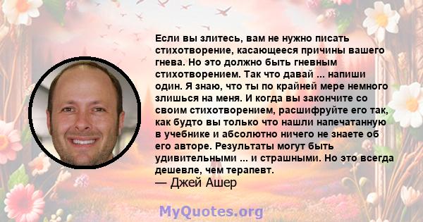 Если вы злитесь, вам не нужно писать стихотворение, касающееся причины вашего гнева. Но это должно быть гневным стихотворением. Так что давай ... напиши один. Я знаю, что ты по крайней мере немного злишься на меня. И