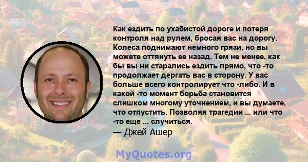 Как ездить по ухабистой дороге и потеря контроля над рулем, бросая вас на дорогу. Колеса поднимают немного грязи, но вы можете оттянуть ее назад. Тем не менее, как бы вы ни старались ездить прямо, что -то продолжает