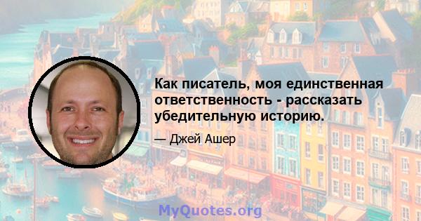 Как писатель, моя единственная ответственность - рассказать убедительную историю.