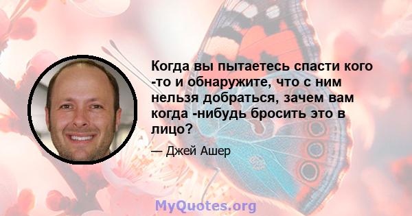 Когда вы пытаетесь спасти кого -то и обнаружите, что с ним нельзя добраться, зачем вам когда -нибудь бросить это в лицо?