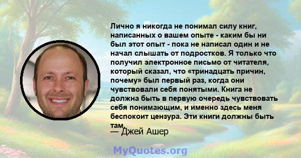 Лично я никогда не понимал силу книг, написанных о вашем опыте - каким бы ни был этот опыт - пока не написал один и не начал слышать от подростков. Я только что получил электронное письмо от читателя, который сказал,