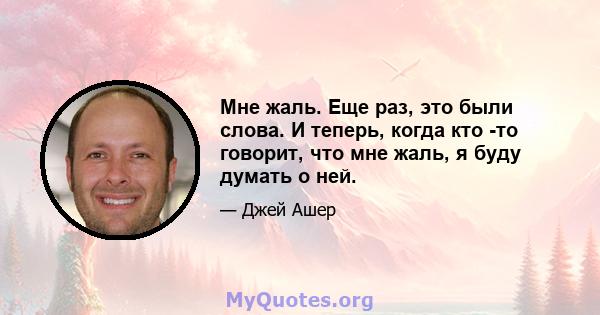 Мне жаль. Еще раз, это были слова. И теперь, когда кто -то говорит, что мне жаль, я буду думать о ней.