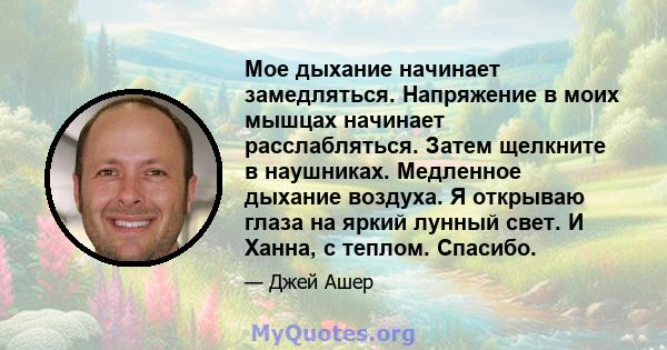 Мое дыхание начинает замедляться. Напряжение в моих мышцах начинает расслабляться. Затем щелкните в наушниках. Медленное дыхание воздуха. Я открываю глаза на яркий лунный свет. И Ханна, с теплом. Спасибо.