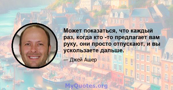 Может показаться, что каждый раз, когда кто -то предлагает вам руку, они просто отпускают, и вы ускользаете дальше.