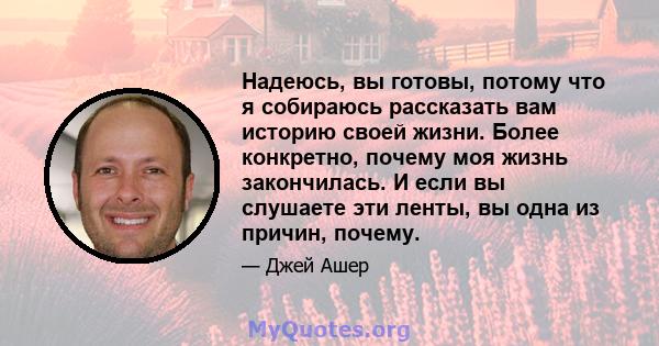 Надеюсь, вы готовы, потому что я собираюсь рассказать вам историю своей жизни. Более конкретно, почему моя жизнь закончилась. И если вы слушаете эти ленты, вы одна из причин, почему.