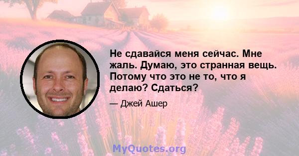 Не сдавайся меня сейчас. Мне жаль. Думаю, это странная вещь. Потому что это не то, что я делаю? Сдаться?