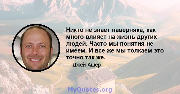 Никто не знает наверняка, как много влияет на жизнь других людей. Часто мы понятия не имеем. И все же мы толкаем это точно так же.