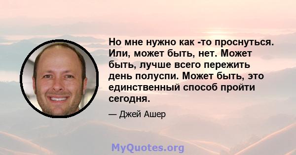 Но мне нужно как -то проснуться. Или, может быть, нет. Может быть, лучше всего пережить день полуспи. Может быть, это единственный способ пройти сегодня.