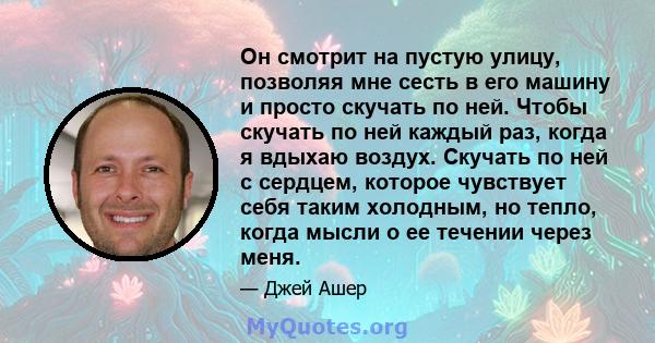 Он смотрит на пустую улицу, позволяя мне сесть в его машину и просто скучать по ней. Чтобы скучать по ней каждый раз, когда я вдыхаю воздух. Скучать по ней с сердцем, которое чувствует себя таким холодным, но тепло,