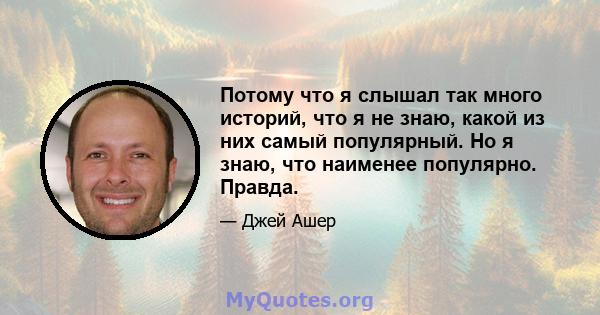 Потому что я слышал так много историй, что я не знаю, какой из них самый популярный. Но я знаю, что наименее популярно. Правда.