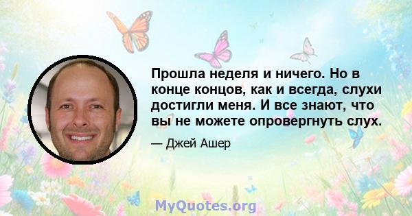 Прошла неделя и ничего. Но в конце концов, как и всегда, слухи достигли меня. И все знают, что вы не можете опровергнуть слух.