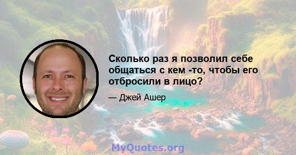 Сколько раз я позволил себе общаться с кем -то, чтобы его отбросили в лицо?