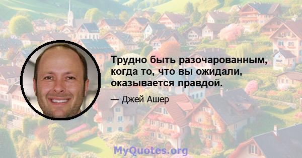 Трудно быть разочарованным, когда то, что вы ожидали, оказывается правдой.