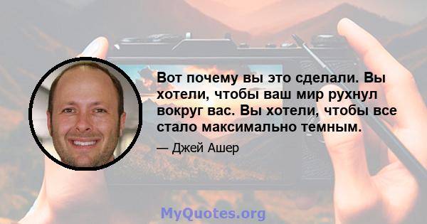 Вот почему вы это сделали. Вы хотели, чтобы ваш мир рухнул вокруг вас. Вы хотели, чтобы все стало максимально темным.