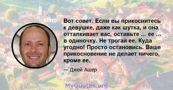 Вот совет. Если вы прикоснитесь к девушке, даже как шутка, и она отталкивает вас, оставьте ... ее ... в одиночку. Не трогай ее. Куда угодно! Просто остановись. Ваше прикосновение не делает ничего, кроме ее.