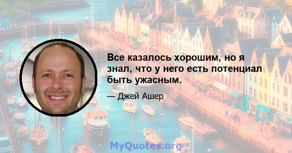 Все казалось хорошим, но я знал, что у него есть потенциал быть ужасным.