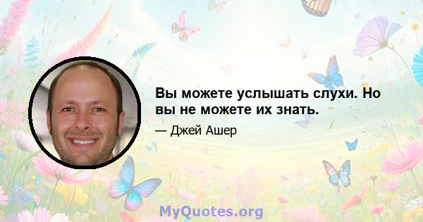 Вы можете услышать слухи. Но вы не можете их знать.