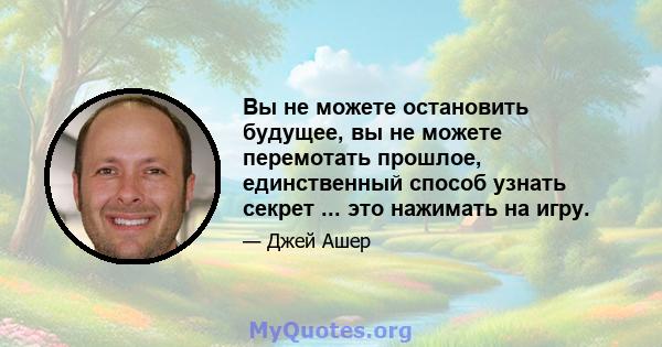 Вы не можете остановить будущее, вы не можете перемотать прошлое, единственный способ узнать секрет ... это нажимать на игру.