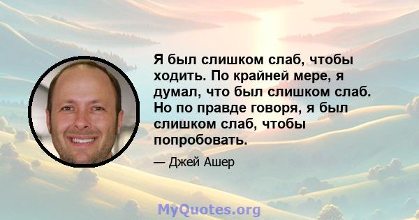 Я был слишком слаб, чтобы ходить. По крайней мере, я думал, что был слишком слаб. Но по правде говоря, я был слишком слаб, чтобы попробовать.