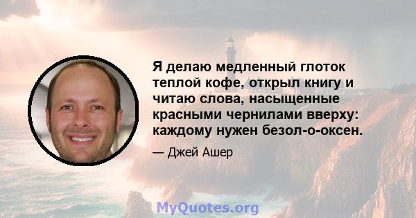 Я делаю медленный глоток теплой кофе, открыл книгу и читаю слова, насыщенные красными чернилами вверху: каждому нужен безол-о-оксен.