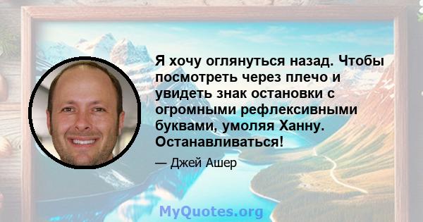 Я хочу оглянуться назад. Чтобы посмотреть через плечо и увидеть знак остановки с огромными рефлексивными буквами, умоляя Ханну. Останавливаться!