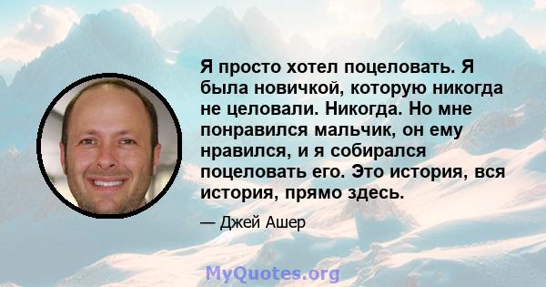 Я просто хотел поцеловать. Я была новичкой, которую никогда не целовали. Никогда. Но мне понравился мальчик, он ему нравился, и я собирался поцеловать его. Это история, вся история, прямо здесь.