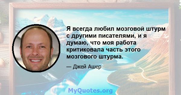 Я всегда любил мозговой штурм с другими писателями, и я думаю, что моя работа критиковала часть этого мозгового штурма.