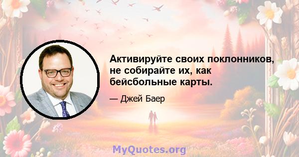 Активируйте своих поклонников, не собирайте их, как бейсбольные карты.