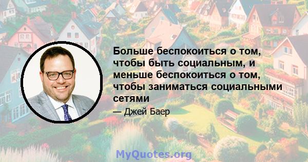 Больше беспокоиться о том, чтобы быть социальным, и меньше беспокоиться о том, чтобы заниматься социальными сетями