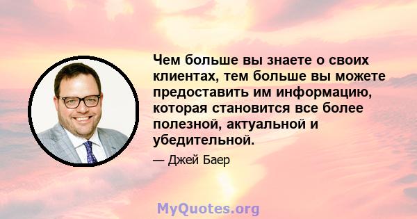 Чем больше вы знаете о своих клиентах, тем больше вы можете предоставить им информацию, которая становится все более полезной, актуальной и убедительной.