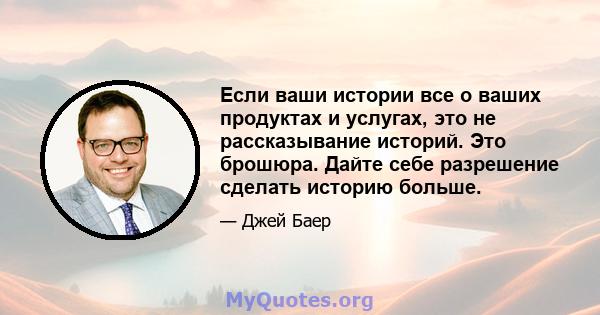 Если ваши истории все о ваших продуктах и ​​услугах, это не рассказывание историй. Это брошюра. Дайте себе разрешение сделать историю больше.