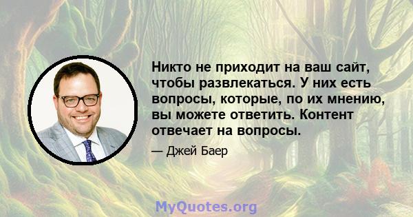 Никто не приходит на ваш сайт, чтобы развлекаться. У них есть вопросы, которые, по их мнению, вы можете ответить. Контент отвечает на вопросы.