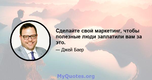 Сделайте свой маркетинг, чтобы полезные люди заплатили вам за это.