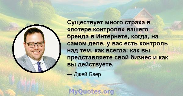 Существует много страха в «потере контроля» вашего бренда в Интернете, когда, на самом деле, у вас есть контроль над тем, как всегда: как вы представляете свой бизнес и как вы действуете.