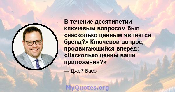 В течение десятилетий ключевым вопросом был «насколько ценным является бренд?» Ключевой вопрос, продвигающийся вперед: «Насколько ценны ваши приложения?»