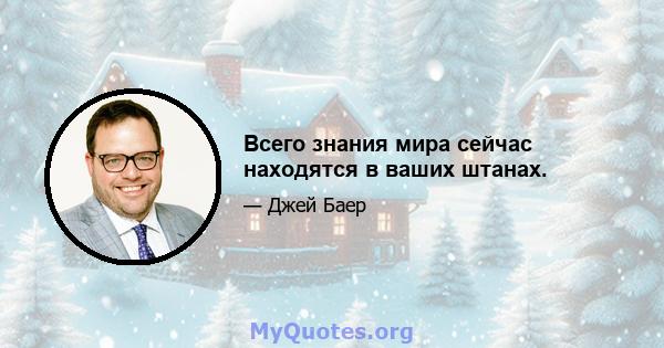 Всего знания мира сейчас находятся в ваших штанах.