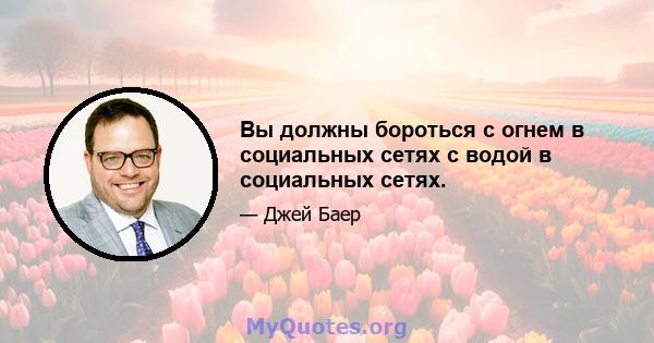 Вы должны бороться с огнем в социальных сетях с водой в социальных сетях.